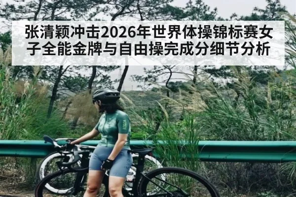 张清颖冲击2026年世界体操锦标赛女子全能金牌与自由操完成分细节分析