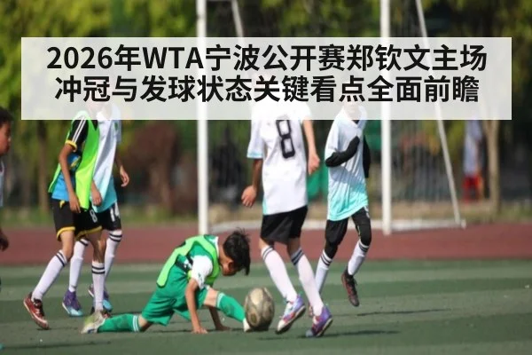 2026年WTA宁波公开赛郑钦文主场冲冠与发球状态关键看点全面前瞻