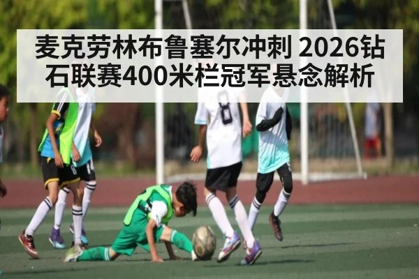 麦克劳林布鲁塞尔冲刺 2026钻石联赛400米栏冠军悬念解析
